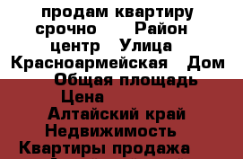 продам квартиру срочно!!! › Район ­ центр › Улица ­ Красноармейская › Дом ­ 41 › Общая площадь ­ 36 › Цена ­ 1 100 000 - Алтайский край Недвижимость » Квартиры продажа   . Алтайский край